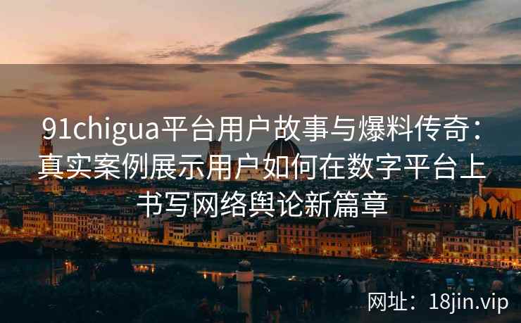 91chigua平台用户故事与爆料传奇：真实案例展示用户如何在数字平台上书写网络舆论新篇章