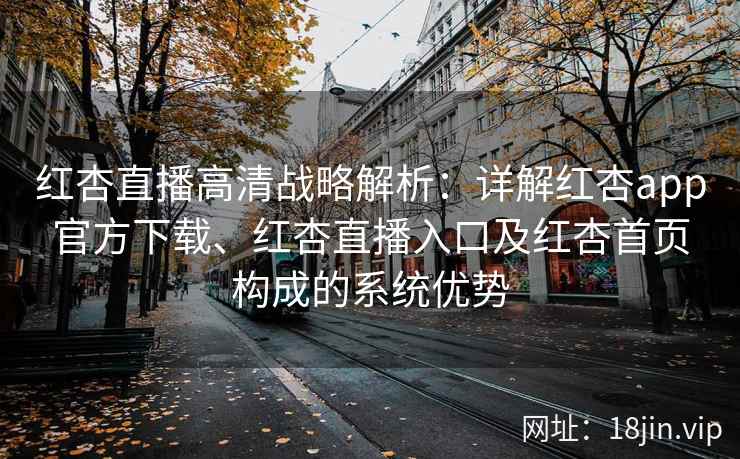 红杏直播高清战略解析：详解红杏app官方下载、红杏直播入口及红杏首页构成的系统优势