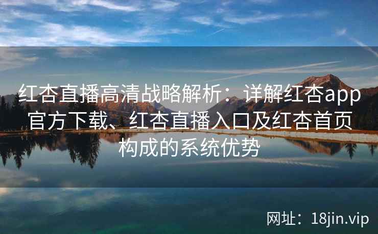 红杏直播高清战略解析：详解红杏app官方下载、红杏直播入口及红杏首页构成的系统优势