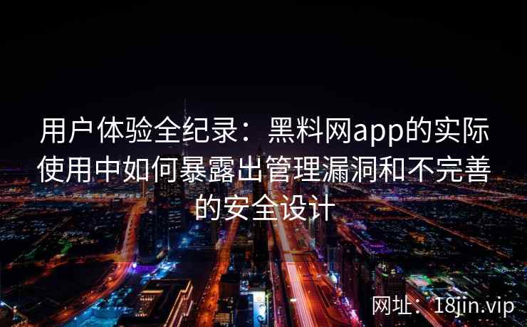 用户体验全纪录：黑料网app的实际使用中如何暴露出管理漏洞和不完善的安全设计