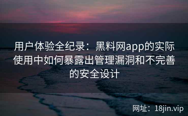 用户体验全纪录：黑料网app的实际使用中如何暴露出管理漏洞和不完善的安全设计