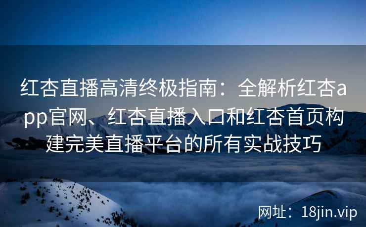 红杏直播高清终极指南：全解析红杏app官网、红杏直播入口和红杏首页构建完美直播平台的所有实战技巧