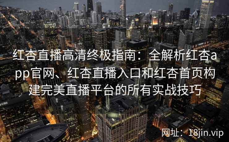 红杏直播高清终极指南：全解析红杏app官网、红杏直播入口和红杏首页构建完美直播平台的所有实战技巧
