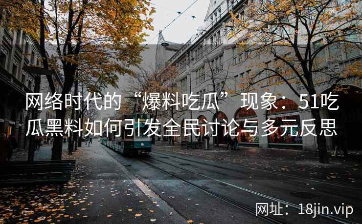 网络时代的“爆料吃瓜”现象：51吃瓜黑料如何引发全民讨论与多元反思