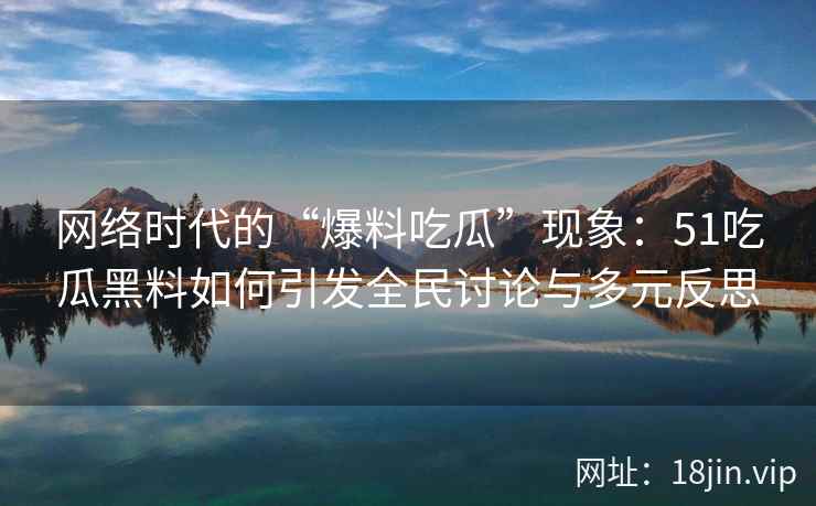 网络时代的“爆料吃瓜”现象：51吃瓜黑料如何引发全民讨论与多元反思