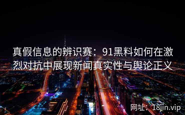 真假信息的辨识赛：91黑料如何在激烈对抗中展现新闻真实性与舆论正义