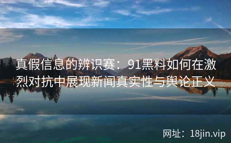 真假信息的辨识赛：91黑料如何在激烈对抗中展现新闻真实性与舆论正义