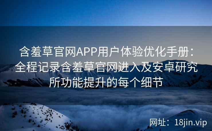含羞草官网APP用户体验优化手册：全程记录含羞草官网进入及安卓研究所功能提升的每个细节