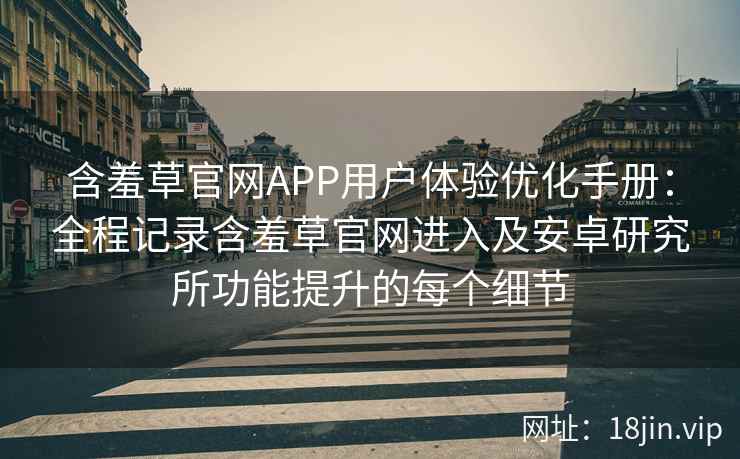 含羞草官网APP用户体验优化手册：全程记录含羞草官网进入及安卓研究所功能提升的每个细节