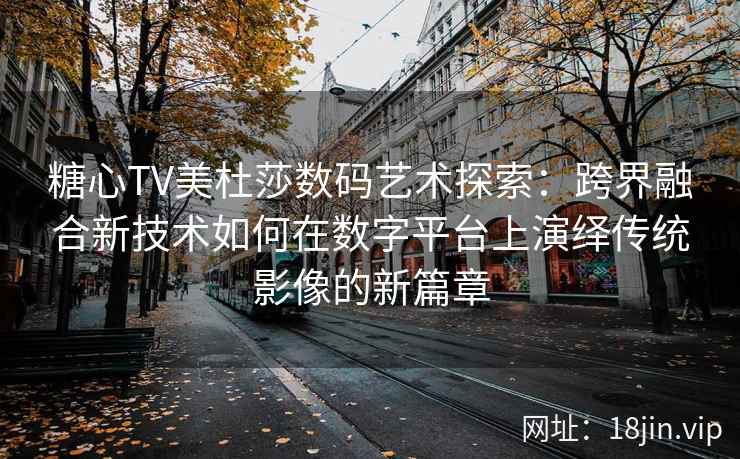 糖心TV美杜莎数码艺术探索：跨界融合新技术如何在数字平台上演绎传统影像的新篇章
