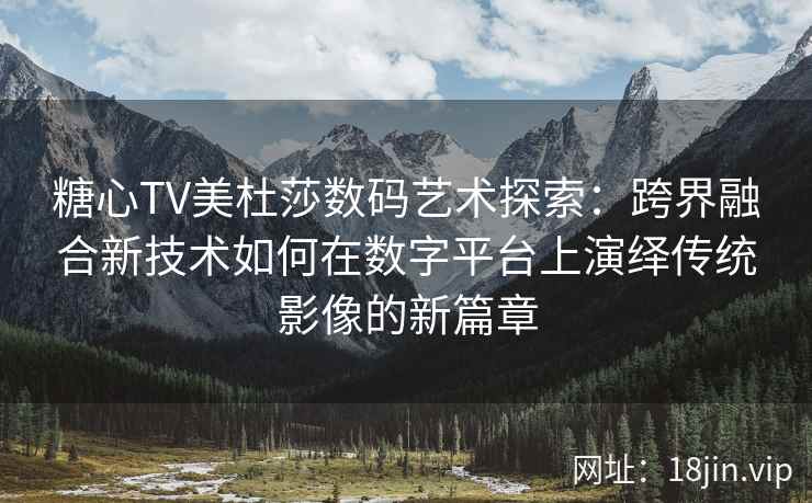糖心TV美杜莎数码艺术探索：跨界融合新技术如何在数字平台上演绎传统影像的新篇章