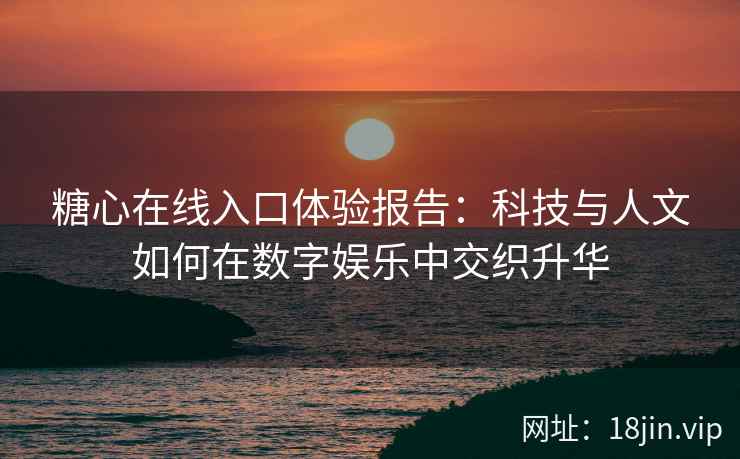 糖心在线入口体验报告：科技与人文如何在数字娱乐中交织升华