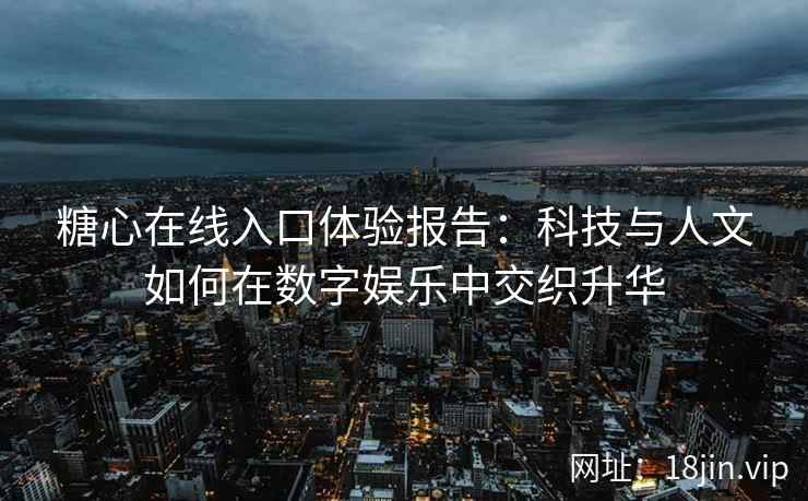 糖心在线入口体验报告：科技与人文如何在数字娱乐中交织升华