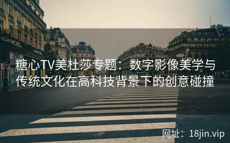 糖心TV美杜莎专题：数字影像美学与传统文化在高科技背景下的创意碰撞
