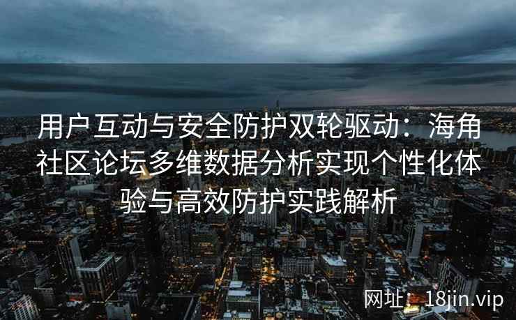 用户互动与安全防护双轮驱动：海角社区论坛多维数据分析实现个性化体验与高效防护实践解析