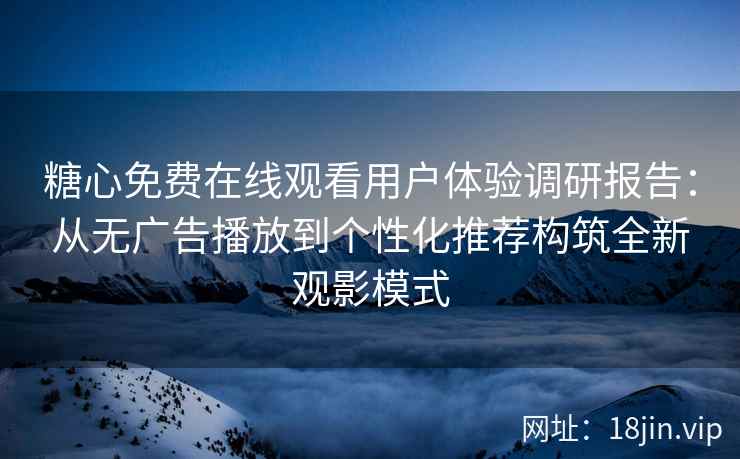 糖心免费在线观看用户体验调研报告：从无广告播放到个性化推荐构筑全新观影模式