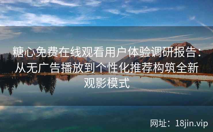 糖心免费在线观看用户体验调研报告：从无广告播放到个性化推荐构筑全新观影模式