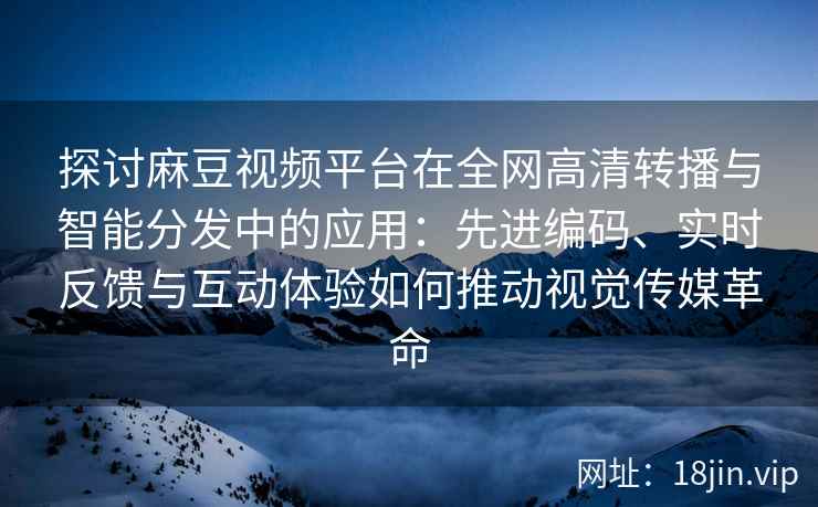 探讨麻豆视频平台在全网高清转播与智能分发中的应用：先进编码、实时反馈与互动体验如何推动视觉传媒革命