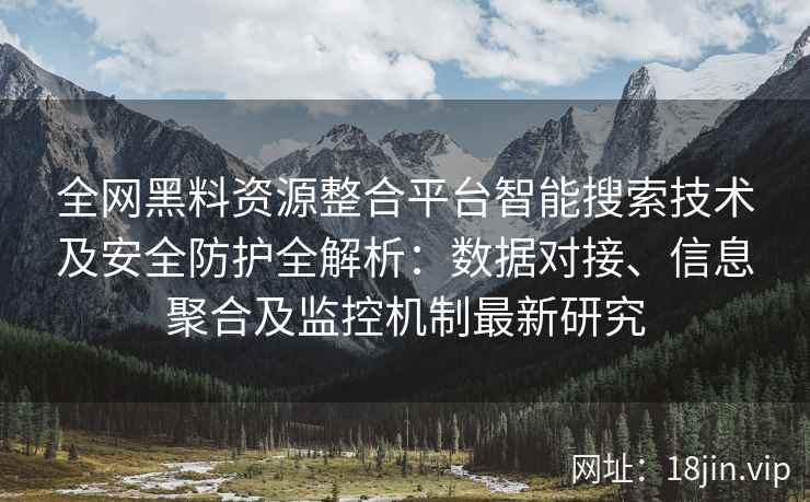 全网黑料资源整合平台智能搜索技术及安全防护全解析：数据对接、信息聚合及监控机制最新研究