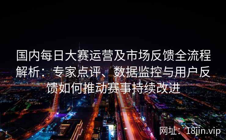 国内每日大赛运营及市场反馈全流程解析：专家点评、数据监控与用户反馈如何推动赛事持续改进