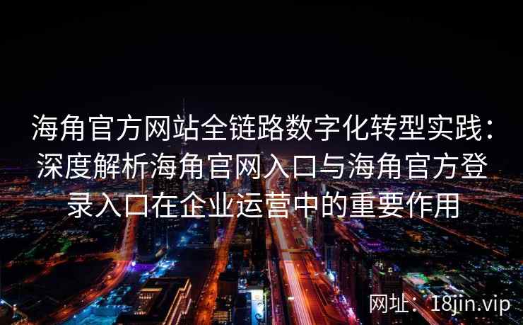 海角官方网站全链路数字化转型实践：深度解析海角官网入口与海角官方登录入口在企业运营中的重要作用