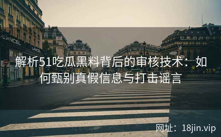 解析51吃瓜黑料背后的审核技术：如何甄别真假信息与打击谣言