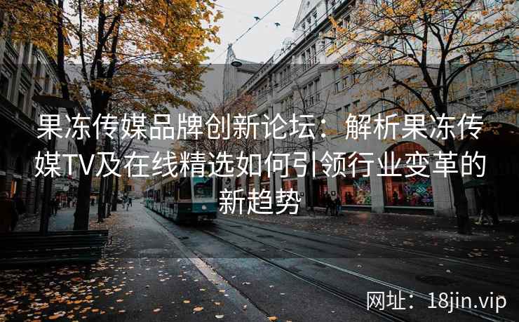 果冻传媒品牌创新论坛：解析果冻传媒TV及在线精选如何引领行业变革的新趋势